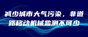 減少城市大氣污染，非道路移動機械監(jiān)測不可少
