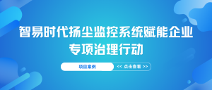【項(xiàng)目案例】智易時(shí)代揚(yáng)塵監(jiān)控系統(tǒng)賦能企業(yè)專項(xiàng)治理行動(dòng)