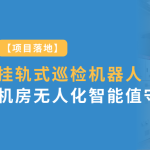 項目落地：智易時代掛軌式巡檢機器人實現(xiàn)風電場機房無人化智能值守